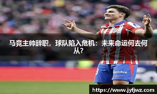 马竞主帅辞职，球队陷入危机：未来命运何去何从？
