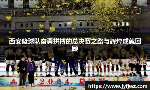 西安篮球队奋勇拼搏的总决赛之路与辉煌成就回顾