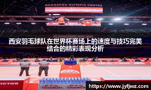 西安羽毛球队在世界杯赛场上的速度与技巧完美结合的精彩表现分析