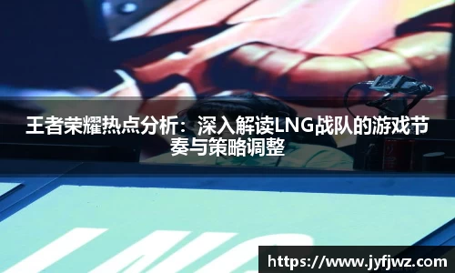 王者荣耀热点分析：深入解读LNG战队的游戏节奏与策略调整