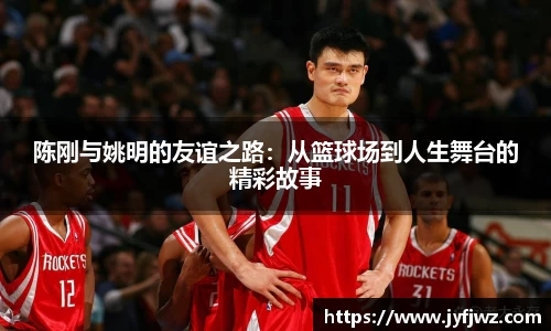 陈刚与姚明的友谊之路：从篮球场到人生舞台的精彩故事