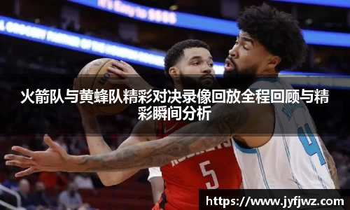 火箭队与黄蜂队精彩对决录像回放全程回顾与精彩瞬间分析