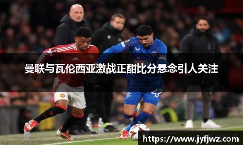 曼联与瓦伦西亚激战正酣比分悬念引人关注