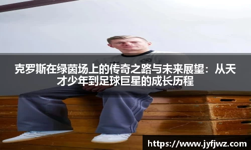 克罗斯在绿茵场上的传奇之路与未来展望：从天才少年到足球巨星的成长历程