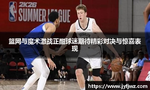 篮网与魔术激战正酣球迷期待精彩对决与惊喜表现