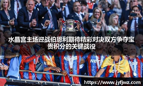 水晶宫主场迎战伯恩利期待精彩对决双方争夺宝贵积分的关键战役