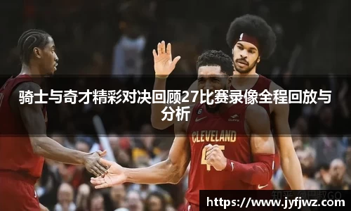 骑士与奇才精彩对决回顾27比赛录像全程回放与分析