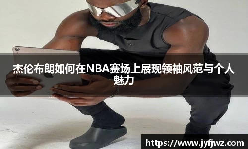 杰伦布朗如何在NBA赛场上展现领袖风范与个人魅力