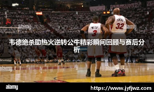 韦德绝杀助热火逆转公牛精彩瞬间回顾与赛后分析
