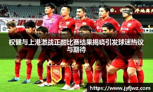 权健与上港激战正酣比赛结果揭晓引发球迷热议与期待