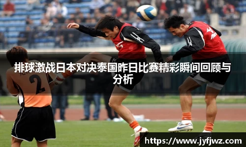 排球激战日本对决泰国昨日比赛精彩瞬间回顾与分析