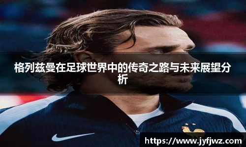 格列兹曼在足球世界中的传奇之路与未来展望分析