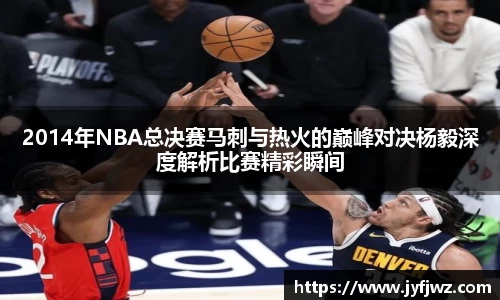 2014年NBA总决赛马刺与热火的巅峰对决杨毅深度解析比赛精彩瞬间