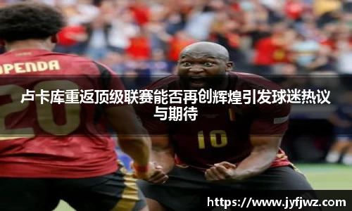 卢卡库重返顶级联赛能否再创辉煌引发球迷热议与期待