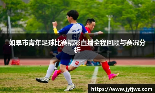 如皋市青年足球比赛精彩直播全程回顾与赛况分析