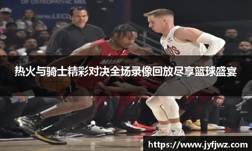 热火与骑士精彩对决全场录像回放尽享篮球盛宴