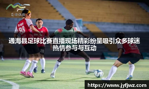 通海县足球比赛直播现场精彩纷呈吸引众多球迷热情参与与互动