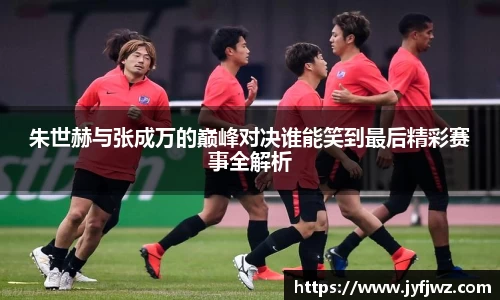 朱世赫与张成万的巅峰对决谁能笑到最后精彩赛事全解析