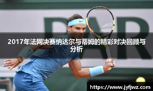 2017年法网决赛纳达尔与蒂姆的精彩对决回顾与分析